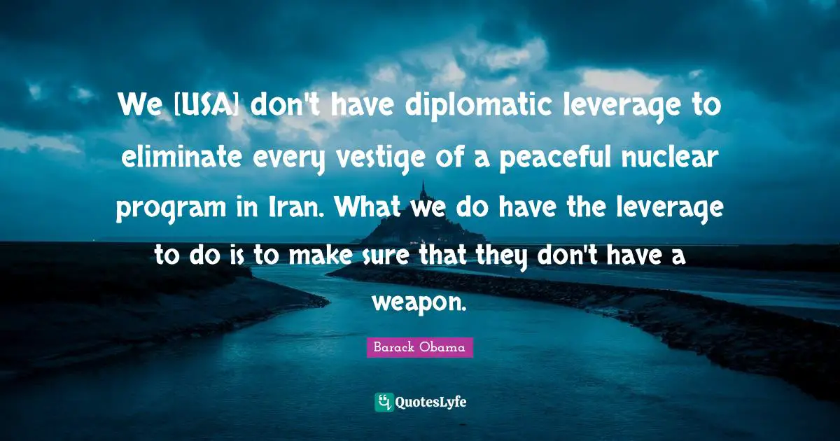 We [USA] don't have diplomatic leverage to eliminate every vestige of a peaceful nuclear program in Iran. What we do have the leverage to do is to make sure that they don't have a weapon.
