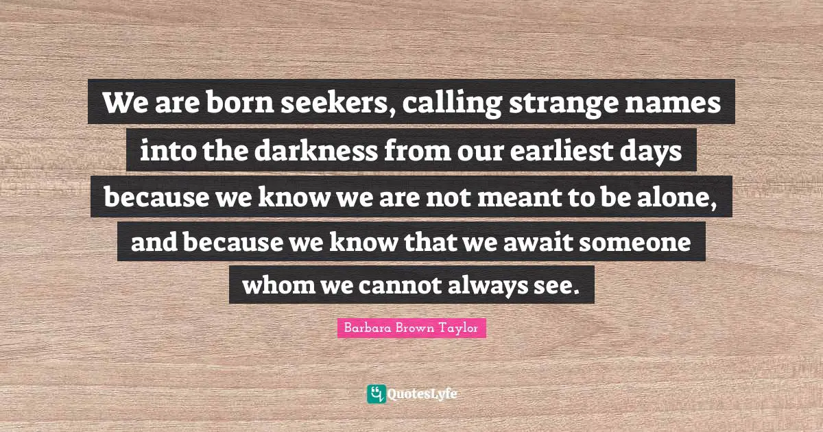 Seekers Quotes: "We are born seekers, calling strange names into the darkness from our earliest days because we know we are not meant to be alone, and because we know that we await someone whom we cannot always see."