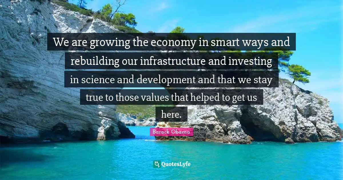 Rebuilding Quotes: "We are growing the economy in smart ways and rebuilding our infrastructure and investing in science and development and that we stay true to those values that helped to get us here."