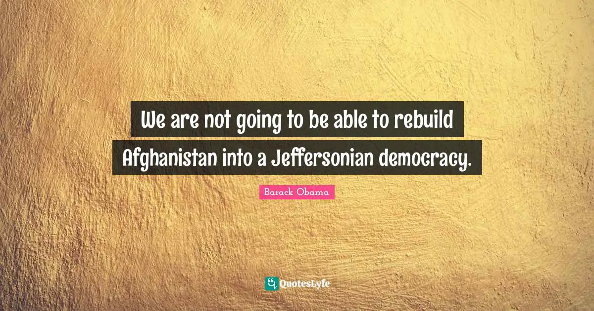 We are not going to be able to rebuild Afghanistan into a Jeffersonian democracy.