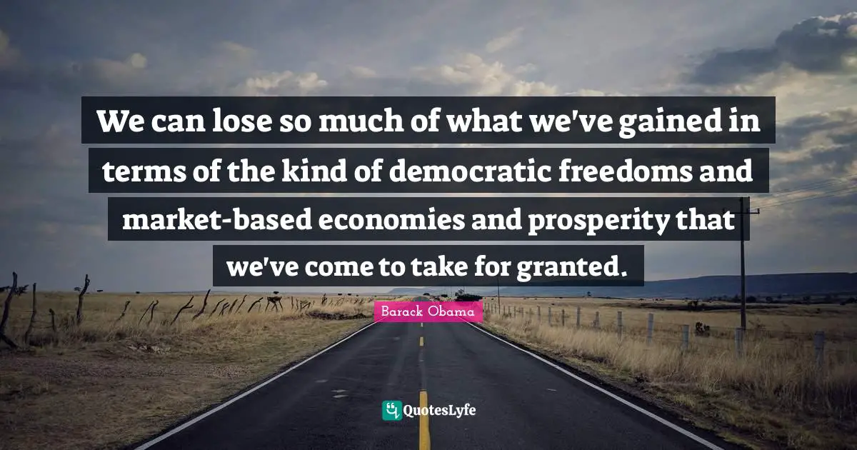 We can lose so much of what we've gained in terms of the kind of democratic freedoms and market-based economies and prosperity that we've come to take for granted.