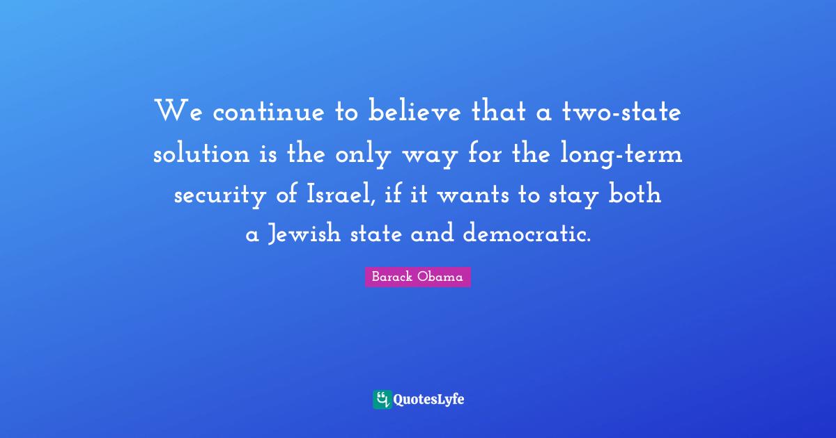 We continue to believe that a two-state solution is the only way for the long-term security of Israel, if it wants to stay both a Jewish state and democratic.