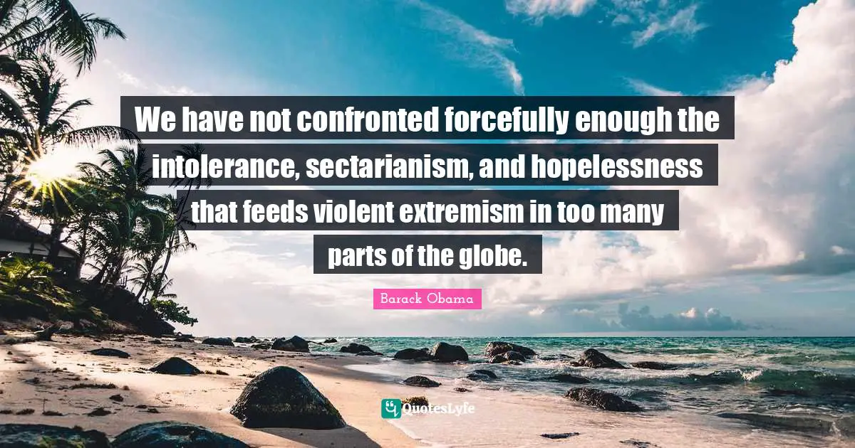 We have not confronted forcefully enough the intolerance, sectarianism, and hopelessness that feeds violent extremism in too many parts of the globe.