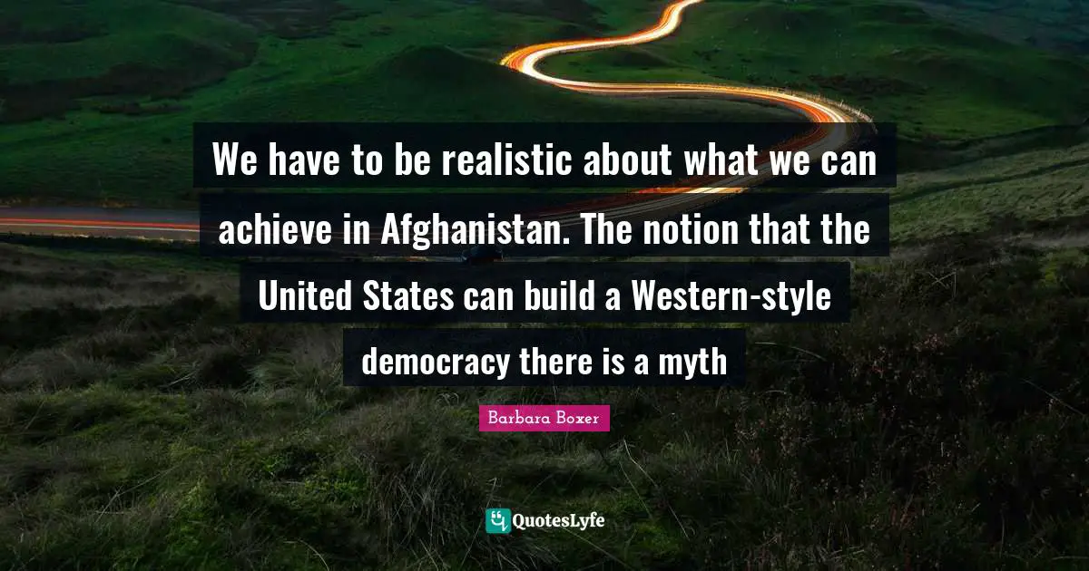 Barbara Boxer Quotes: "We have to be realistic about what we can achieve in Afghanistan. The notion that the United States can build a Western-style democracy there is a myth"