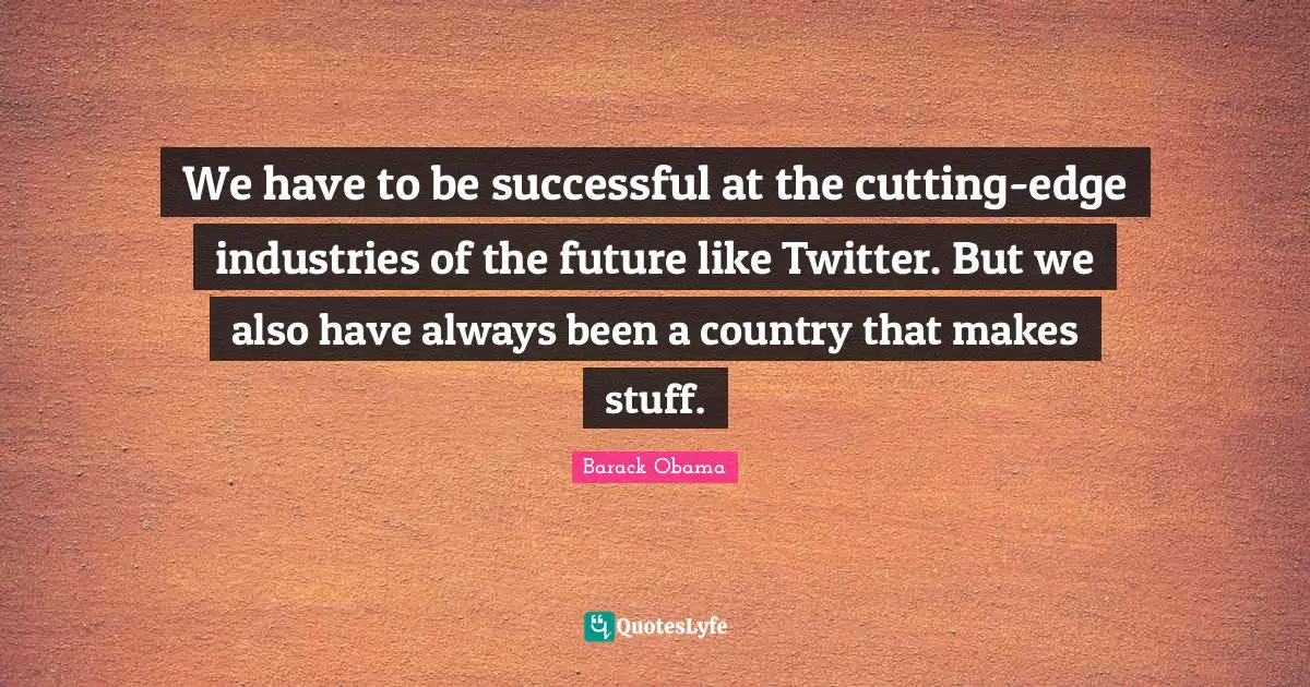 Being Successful Quotes: "We have to be successful at the cutting-edge industries of the future like Twitter. But we also have always been a country that makes stuff."