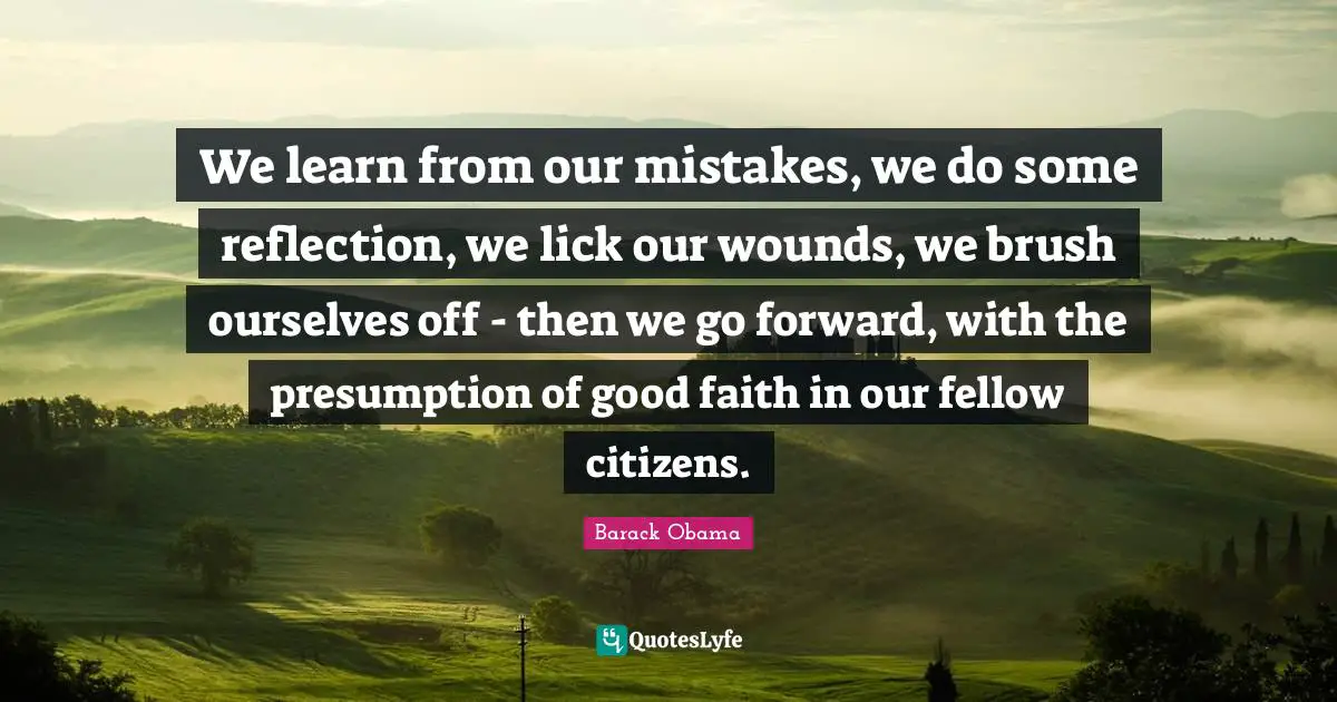 We learn from our mistakes, we do some reflection, we lick our wounds, we brush ourselves off - then we go forward, with the presumption of good faith in our fellow citizens.
