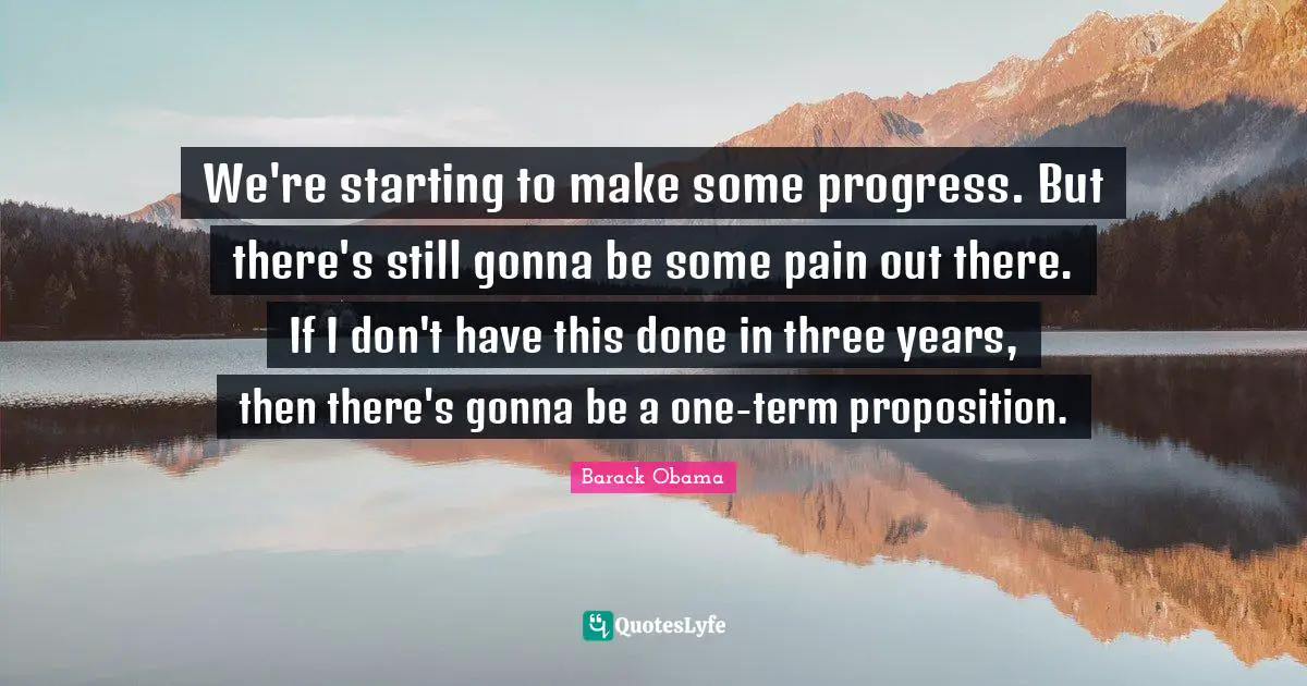 We're starting to make some progress. But there's still gonna be some pain out there. If I don't have this done in three years, then there's gonna be a one-term proposition.