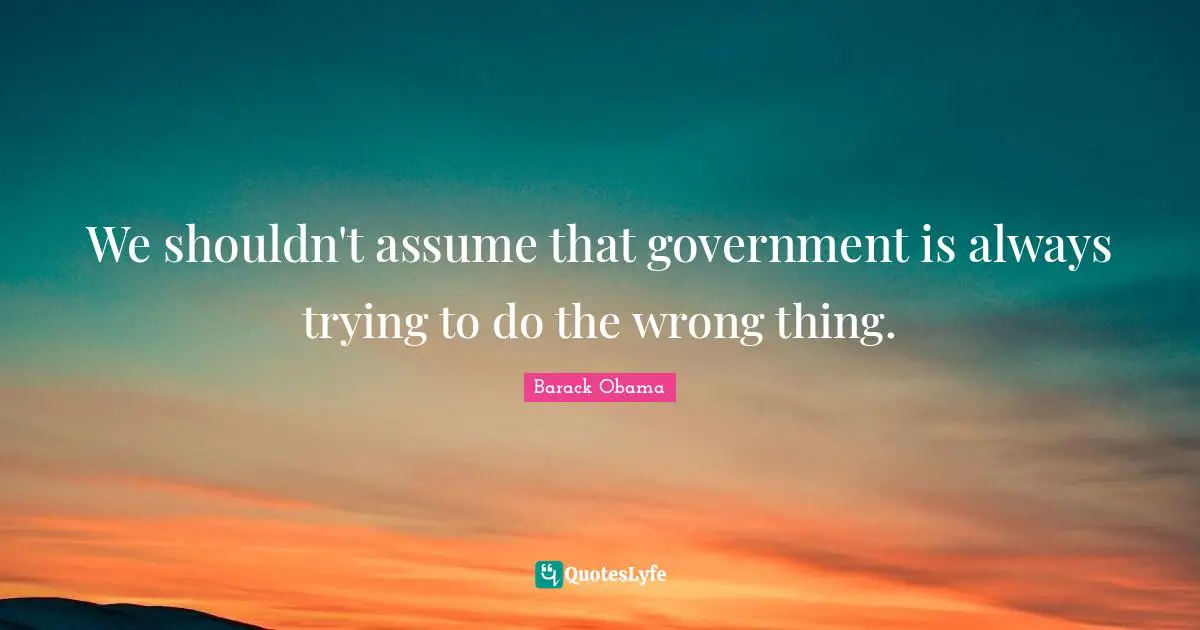 We shouldn't assume that government is always trying to do the wrong thing.