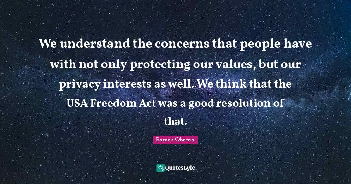 We understand the concerns that people have with not only protecting our values, but our privacy interests as well. We think that the USA Freedom Act was a good resolution of that.