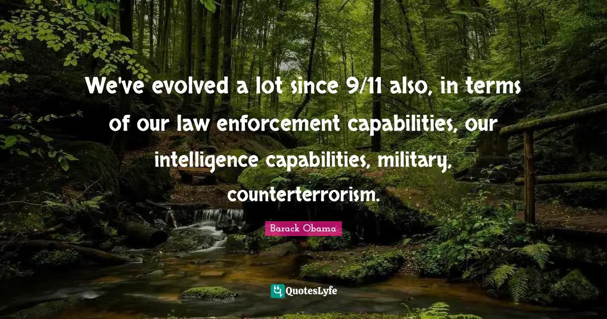 We've evolved a lot since 9/11 also, in terms of our law enforcement capabilities, our intelligence capabilities, military, counterterrorism.