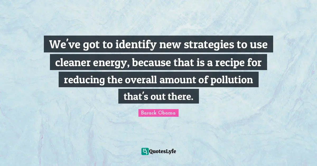 We've got to identify new strategies to use cleaner energy, because that is a recipe for reducing the overall amount of pollution that's out there.
