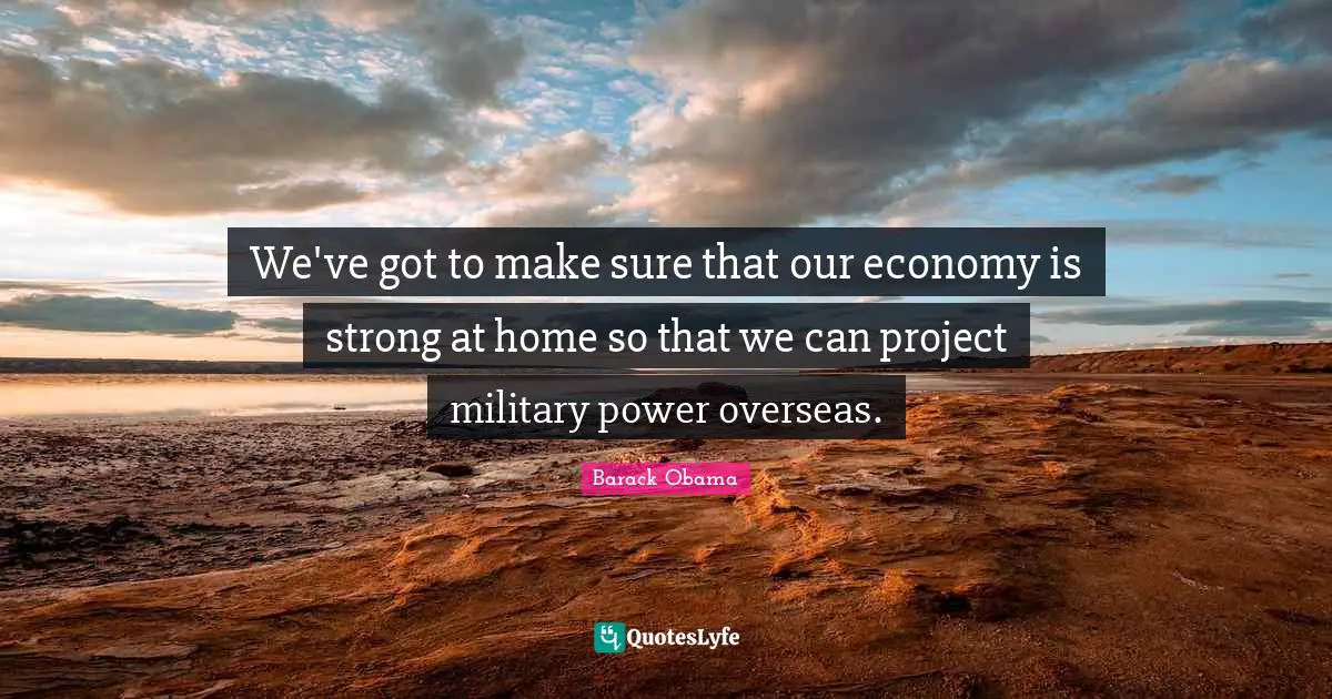 We've got to make sure that our economy is strong at home so that we can project military power overseas.