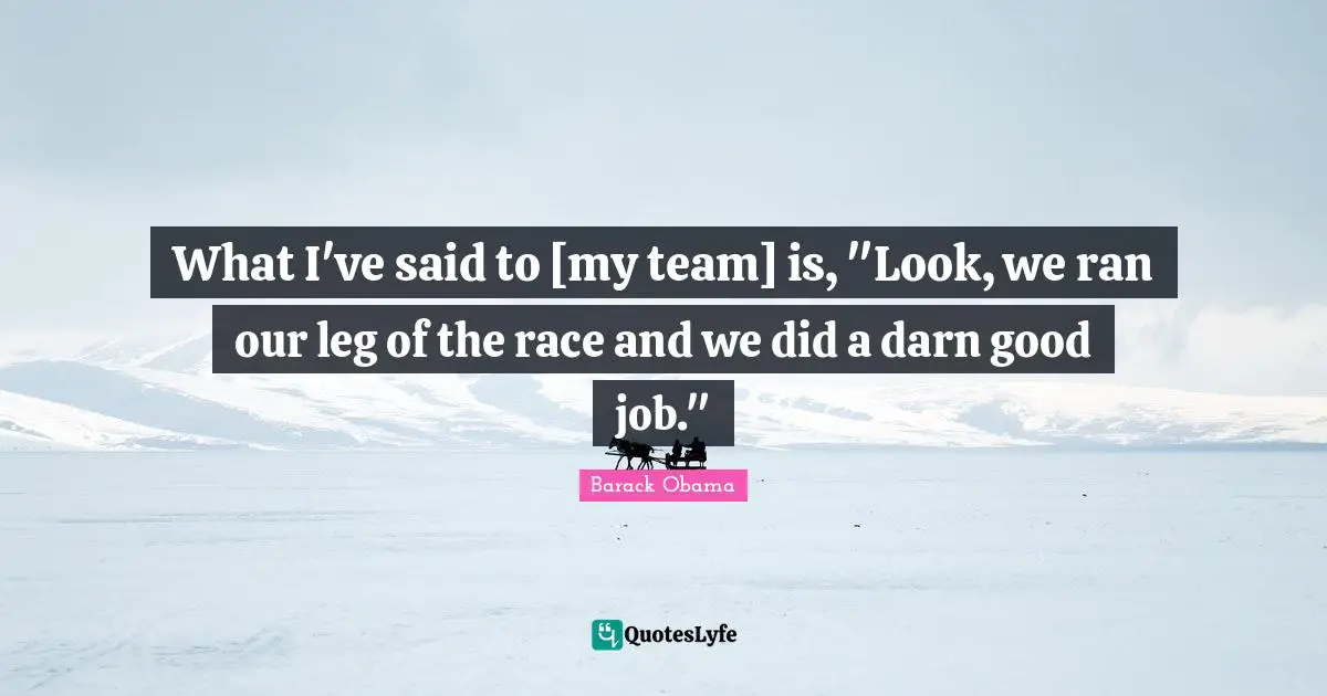 What I've said to [my team] is, "Look, we ran our leg of the race and we did a darn good job."