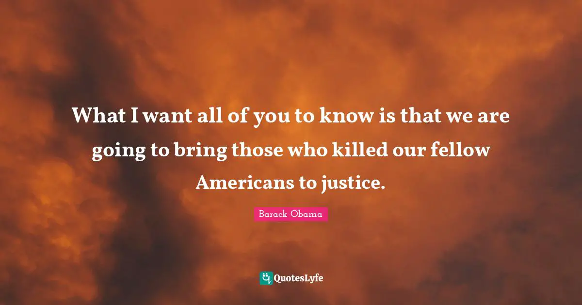 What I want all of you to know is that we are going to bring those who killed our fellow Americans to justice.
