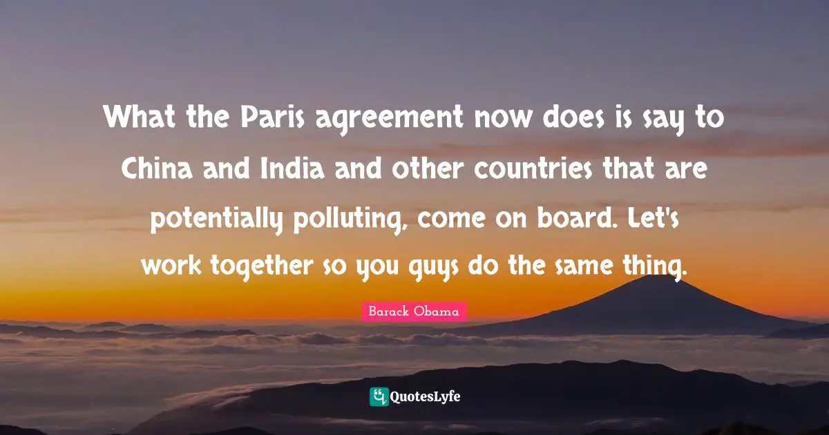 What the Paris agreement now does is say to China and India and other countries that are potentially polluting, come on board. Let's work together so you guys do the same thing.