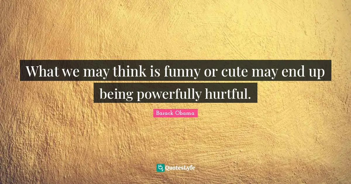 What we may think is funny or cute may end up being powerfully hurtful.