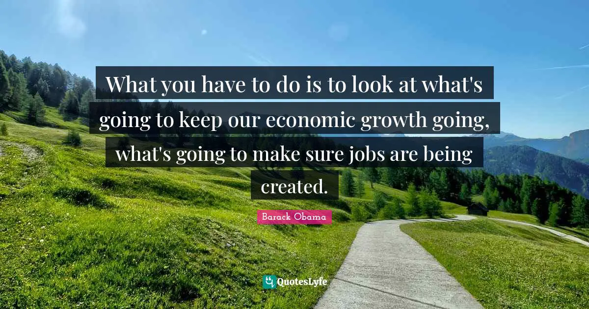 What you have to do is to look at what's going to keep our economic growth going, what's going to make sure jobs are being created.