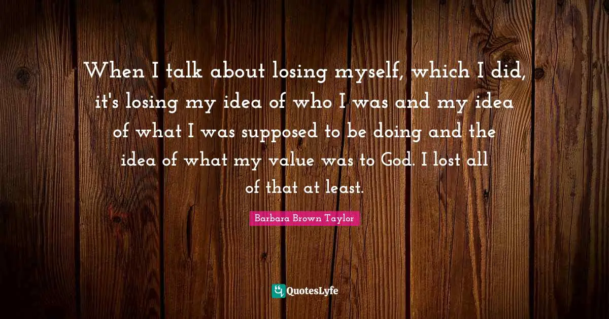 Losing Myself Quotes: "When I talk about losing myself, which I did, it's losing my idea of who I was and my idea of what I was supposed to be doing and the idea of what my value was to God. I lost all of that at least."