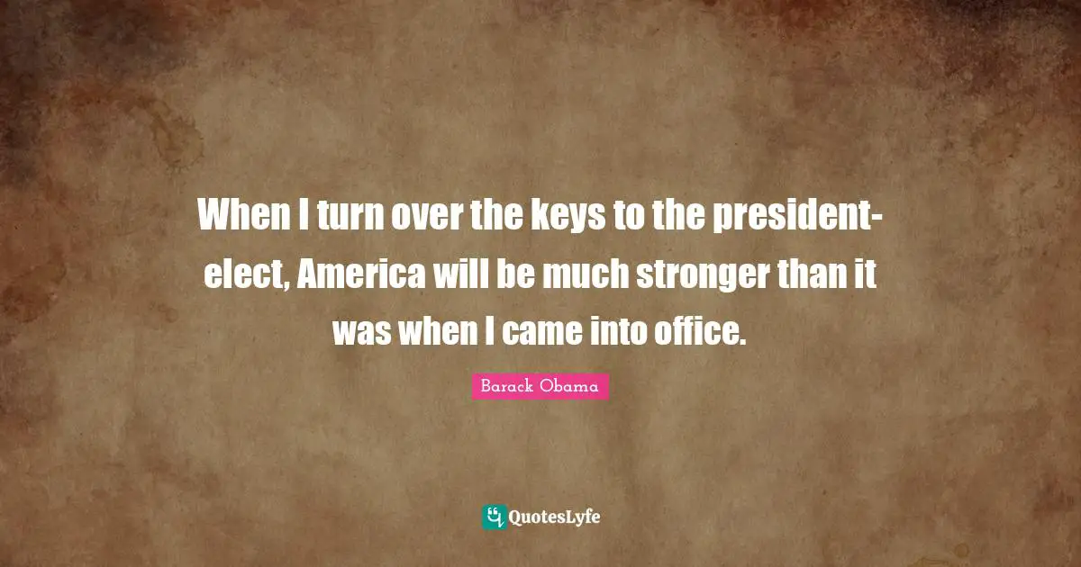 When I turn over the keys to the president-elect, America will be much stronger than it was when I came into office.