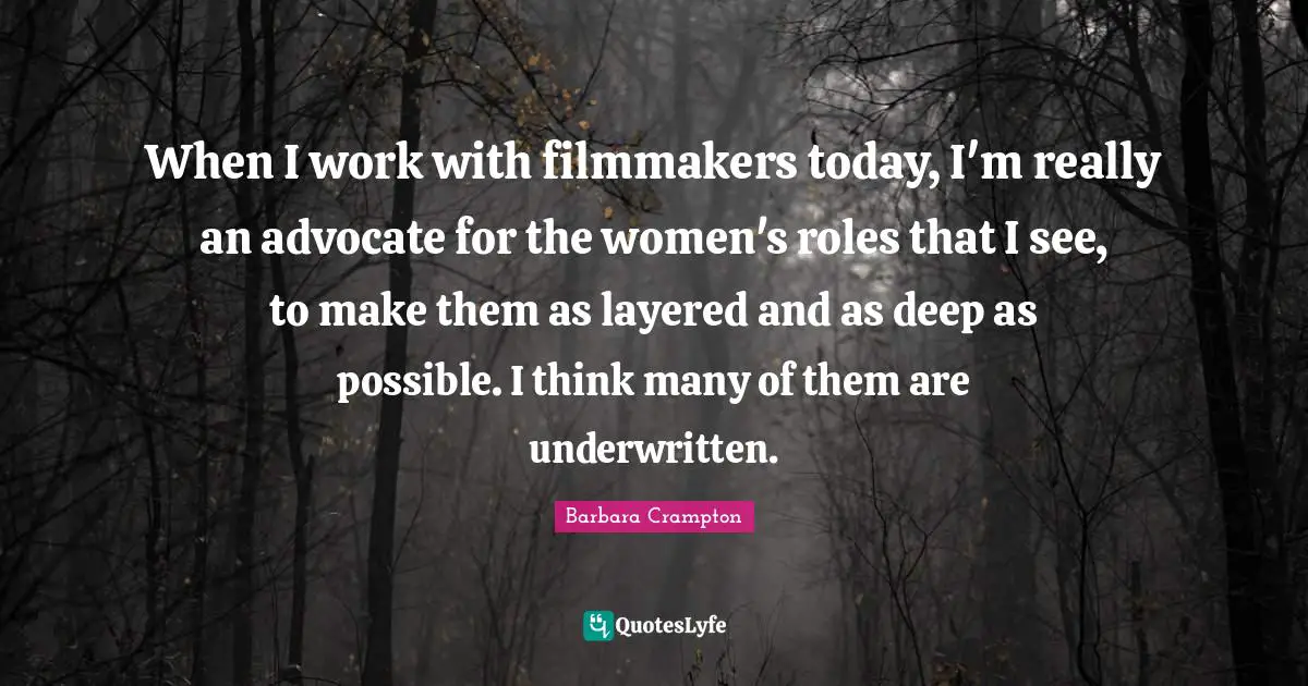 When I work with filmmakers today, I'm really an advocate for the women's roles that I see, to make them as layered and as deep as possible. I think many of them are underwritten.