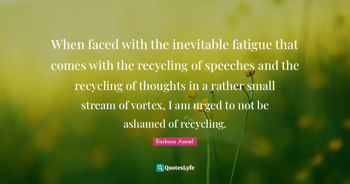 Barbara Amiel Quotes: "When faced with the inevitable fatigue that comes with the recycling of speeches and the recycling of thoughts in a rather small stream of vortex, I am urged to not be ashamed of recycling."