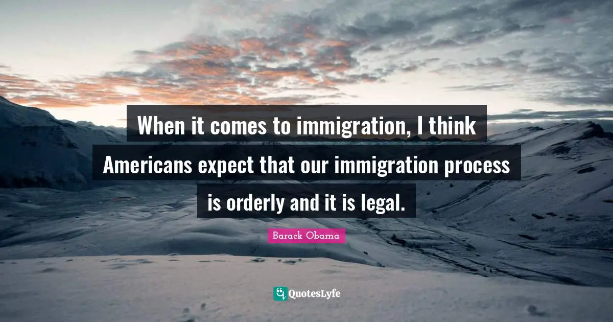 When it comes to immigration, I think Americans expect that our immigration process is orderly and it is legal.