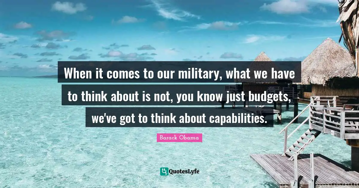 When it comes to our military, what we have to think about is not, you know just budgets, we've got to think about capabilities.