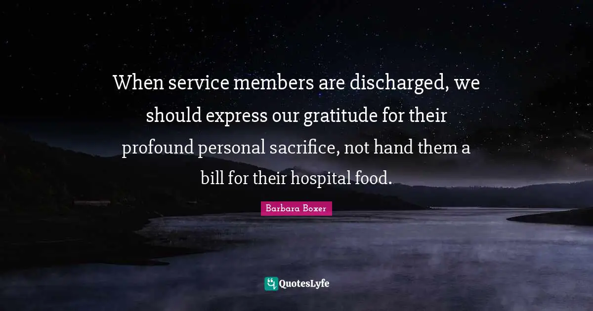 Barbara Boxer Quotes: "When service members are discharged, we should express our gratitude for their profound personal sacrifice, not hand them a bill for their hospital food."