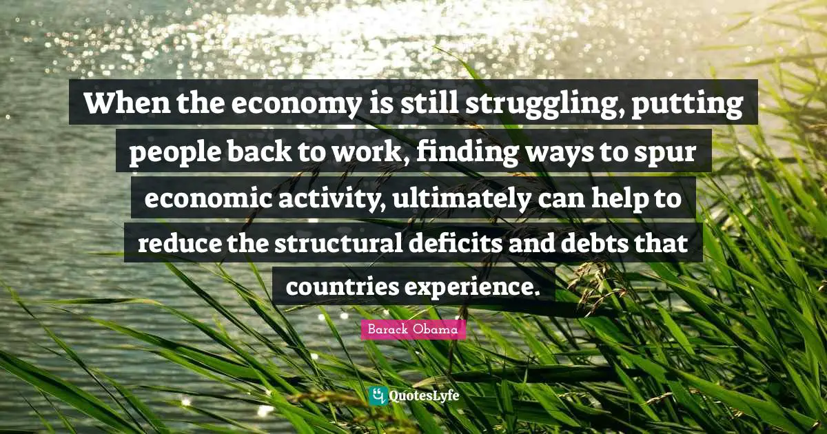 When the economy is still struggling, putting people back to work, finding ways to spur economic activity, ultimately can help to reduce the structural deficits and debts that countries experience.