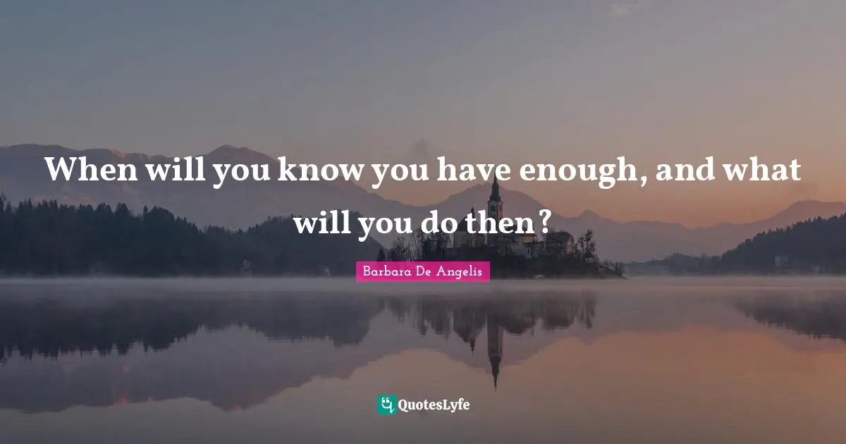 Barbara De Angelis Quotes: "When will you know you have enough, and what will you do then?"