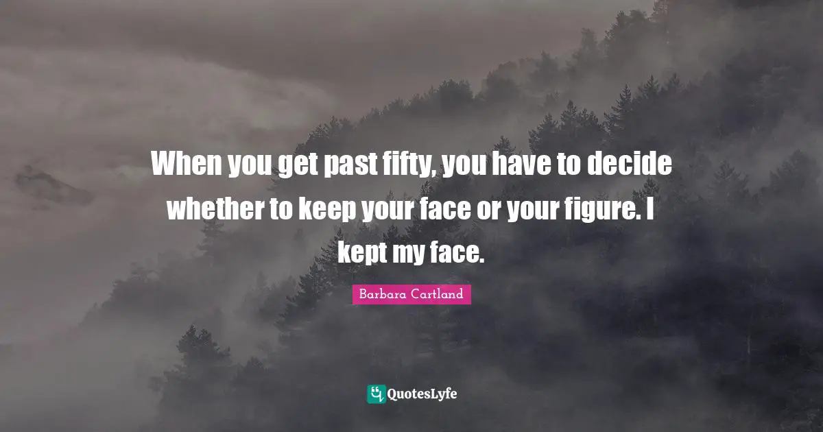 When you get past fifty, you have to decide whether to keep your face or your figure. I kept my face.
