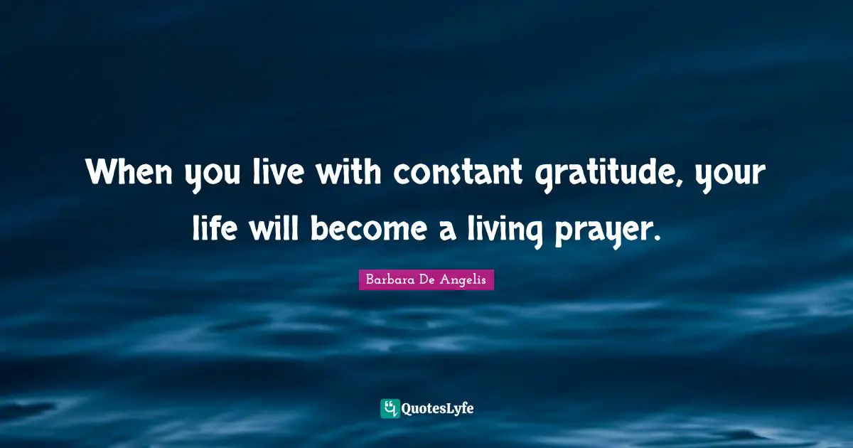 Barbara De Angelis Quotes: "When you live with constant gratitude, your life will become a living prayer."