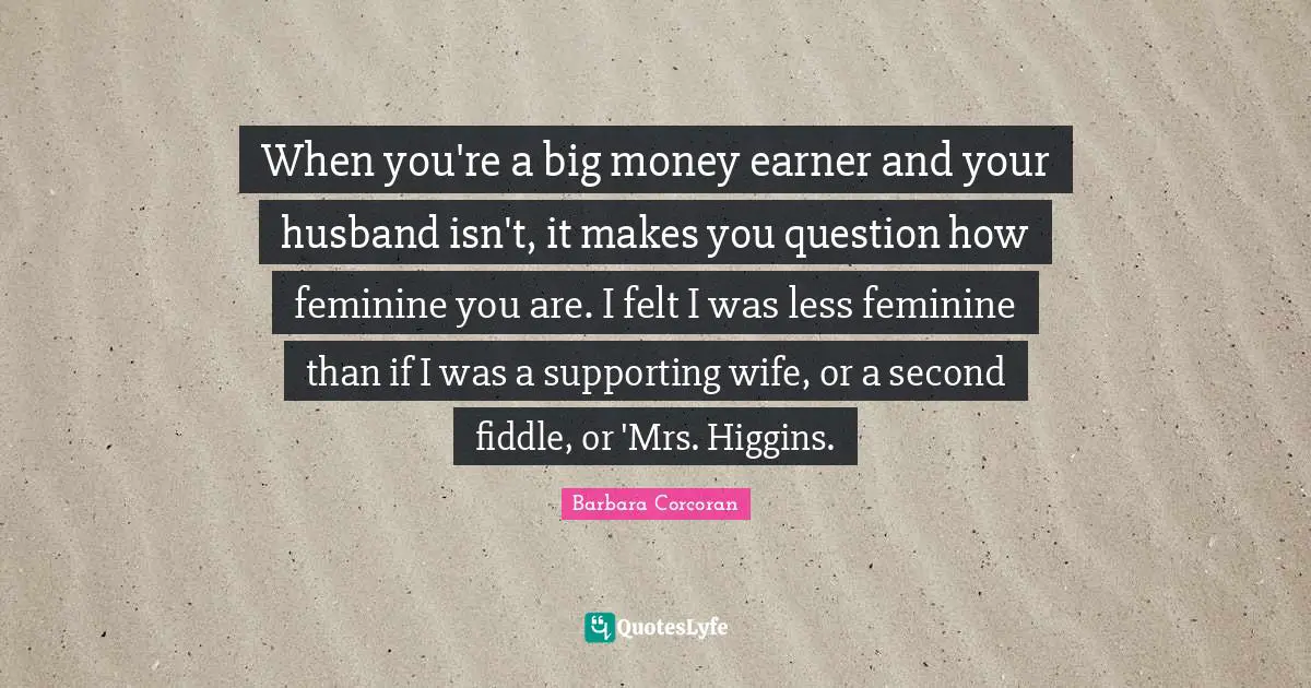 When you're a big money earner and your husband isn't, it makes you question how feminine you are. I felt I was less feminine than if I was a supporting wife, or a second fiddle, or 'Mrs. Higgins.