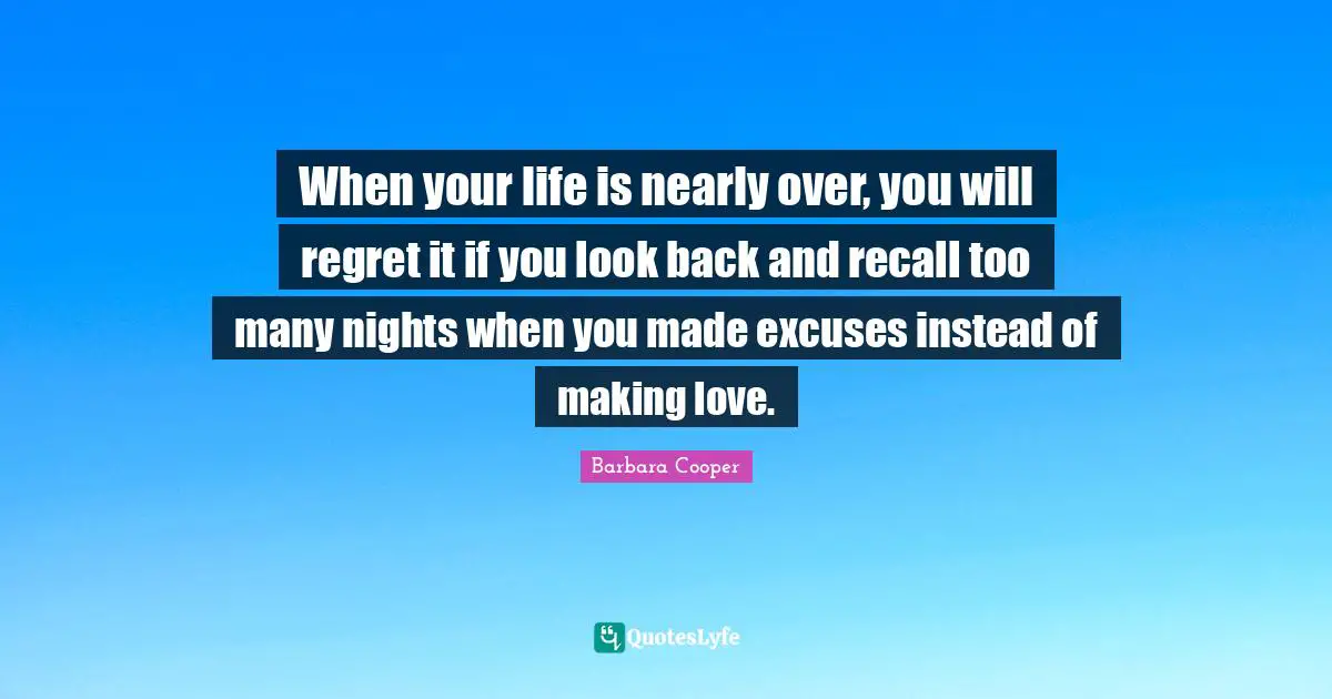 When your life is nearly over, you will regret it if you look back and recall too many nights when you made excuses instead of making love.