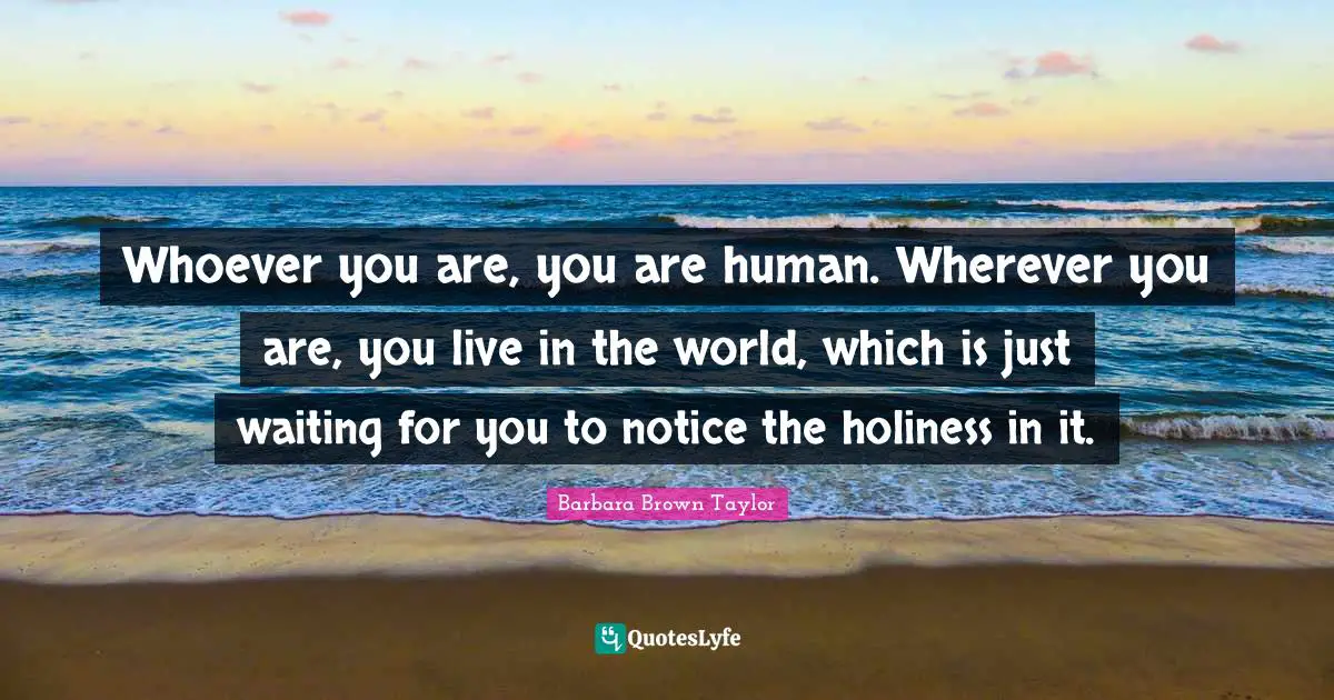 Holiness Quotes: "Whoever you are, you are human. Wherever you are, you live in the world, which is just waiting for you to notice the holiness in it."