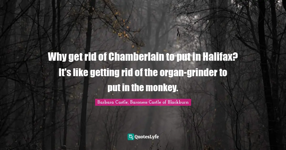 Chamberlain Quotes: "Why get rid of Chamberlain to put in Halifax? It's like getting rid of the organ-grinder to put in the monkey."