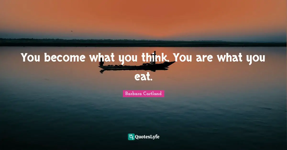 You become what you think. You are what you eat.