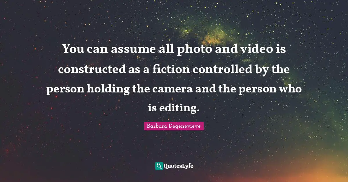 You can assume all photo and video is constructed as a fiction controlled by the person holding the camera and the person who is editing.