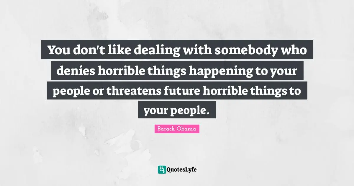 You don't like dealing with somebody who denies horrible things happening to your people or threatens future horrible things to your people.