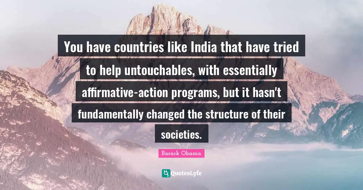 You have countries like India that have tried to help untouchables, with essentially affirmative-action programs, but it hasn't fundamentally changed the structure of their societies.