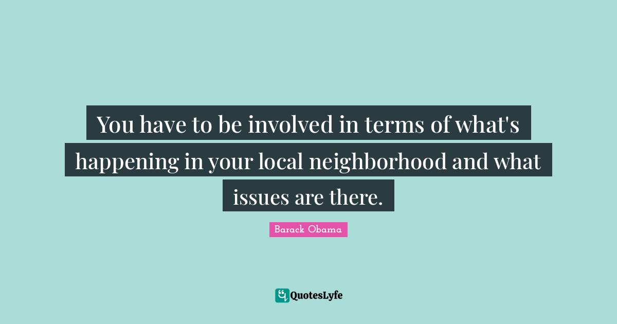 You have to be involved in terms of what's happening in your local neighborhood and what issues are there.