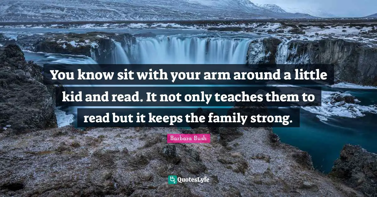 Barbara Bush Quotes: "You know sit with your arm around a little kid and read. It not only teaches them to read but it keeps the family strong."
