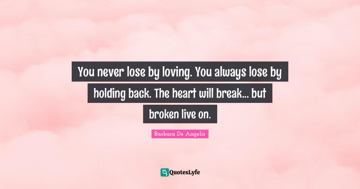 Barbara De Angelis Quotes: "You never lose by loving. You always lose by holding back. The heart will break... but broken live on."