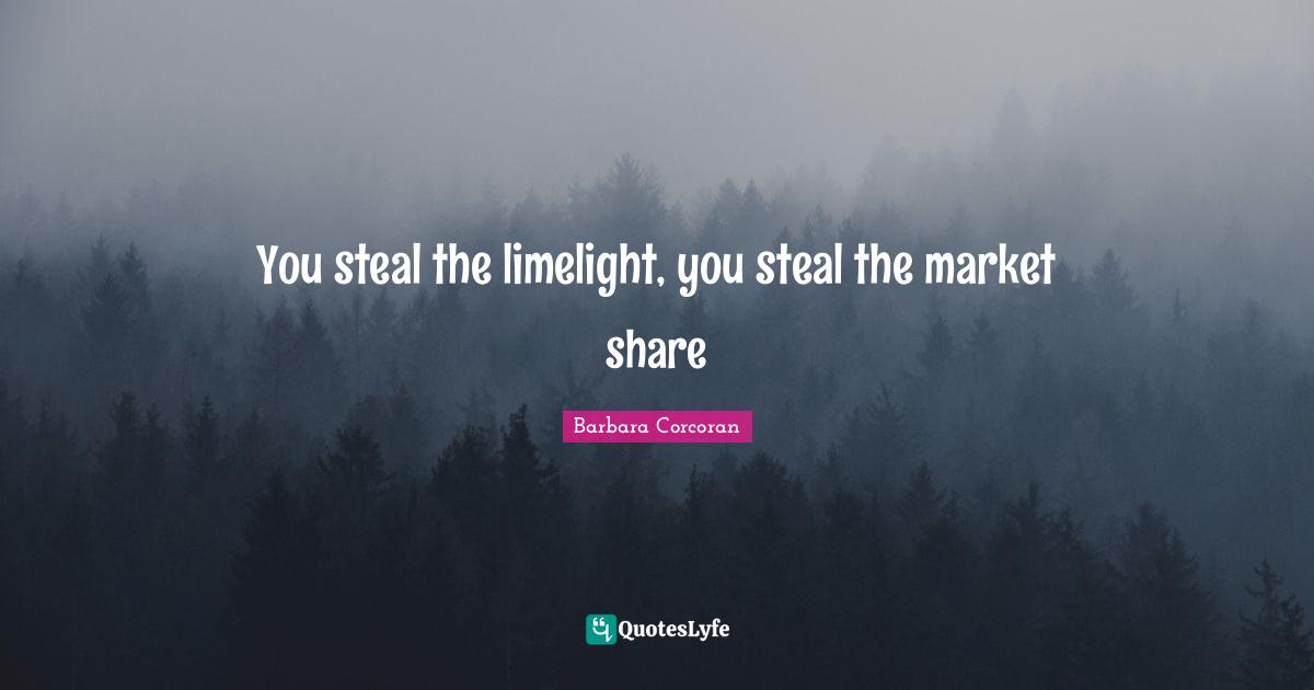 You steal the limelight, you steal the market share
