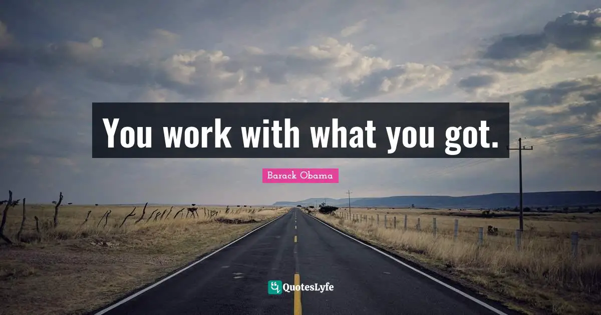 You work with what you got.