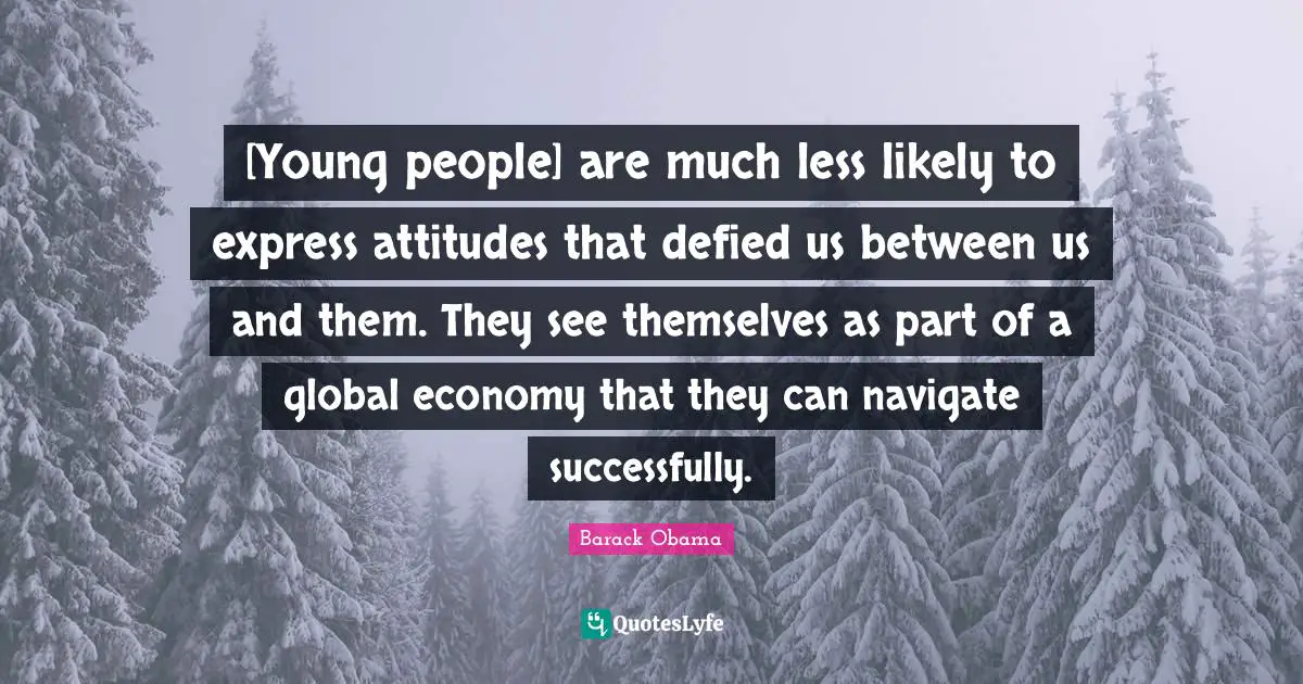 [Young people] are much less likely to express attitudes that defied us between us and them. They see themselves as part of a global economy that they can navigate successfully.