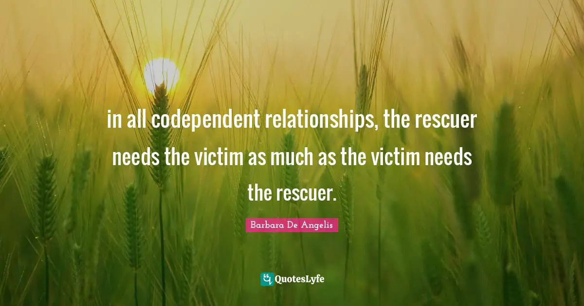 Barbara De Angelis Quotes: "in all codependent relationships, the rescuer needs the victim as much as the victim needs the rescuer."