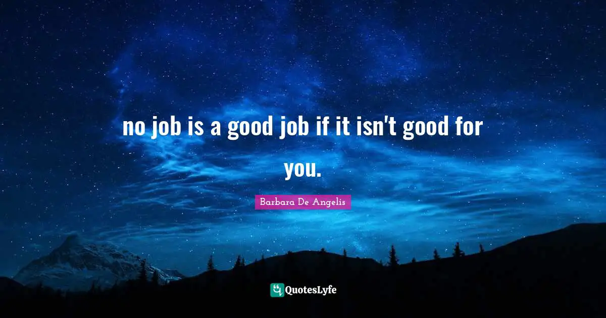 Barbara De Angelis Quotes: "no job is a good job if it isn't good for you."