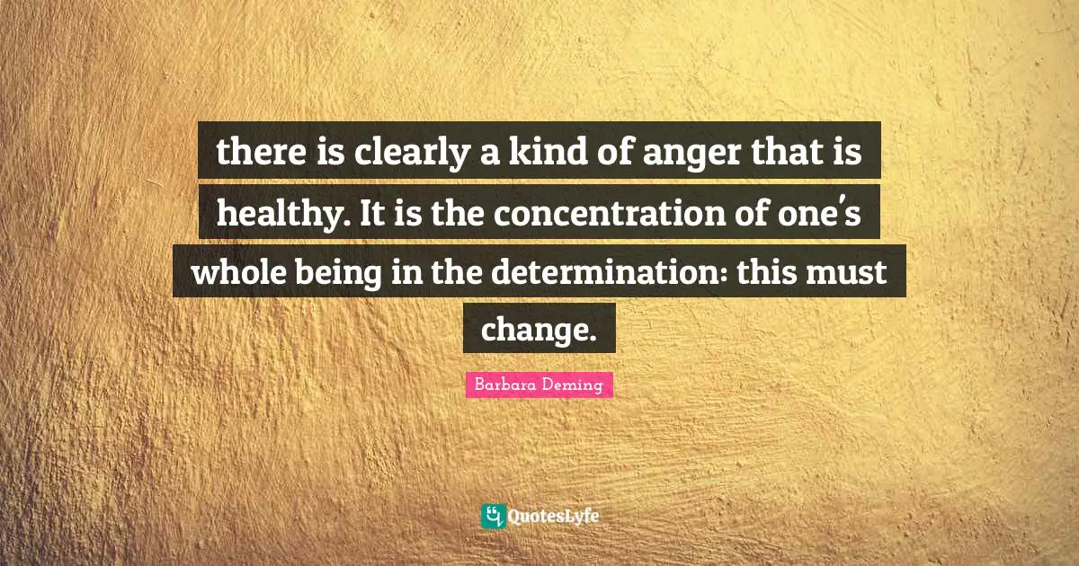 there is clearly a kind of anger that is healthy. It is the concentration of one's whole being in the determination: this must change.