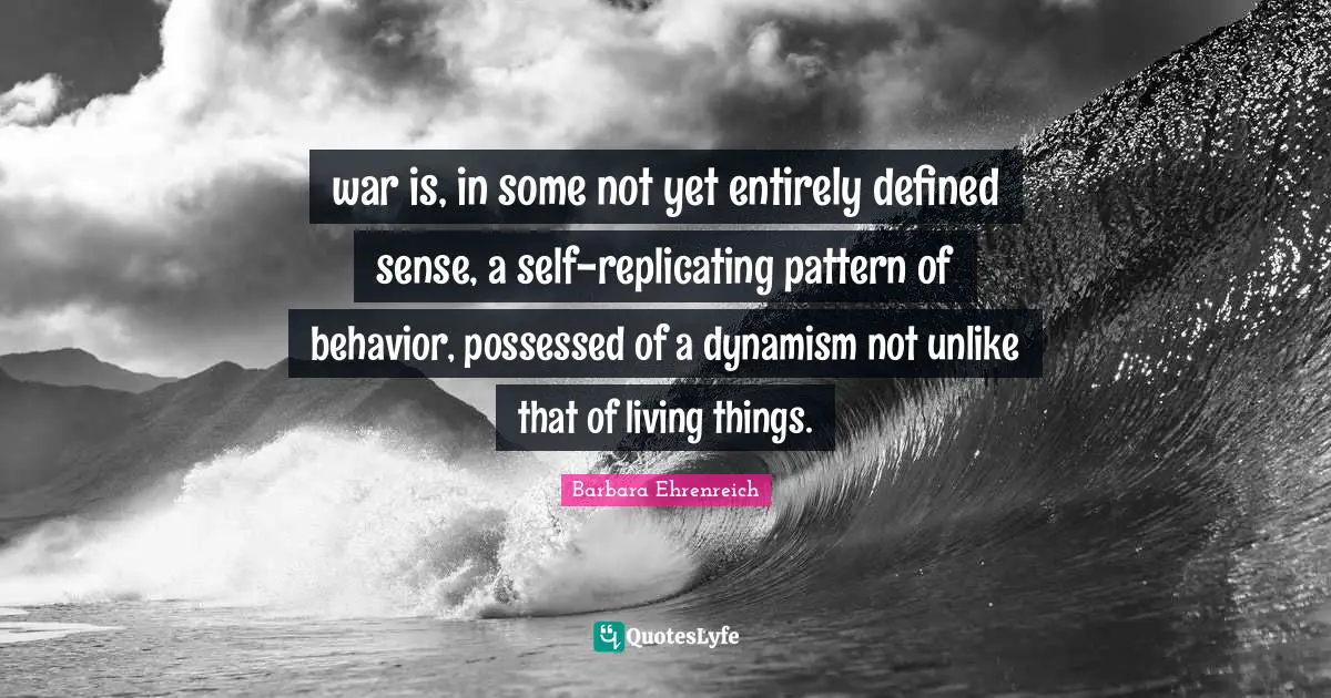 war is, in some not yet entirely defined sense, a self-replicating pattern of behavior, possessed of a dynamism not unlike that of living things.